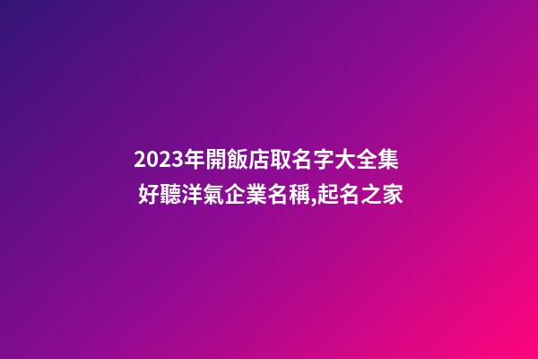 2023年開飯店取名字大全集 好聽洋氣企業名稱,起名之家-第1張-公司起名-玄機派